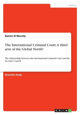 The International Criminal Court. A third arm of the Global North?: The relationship between the International Criminal Court and the Security Council by El Morally, Reham