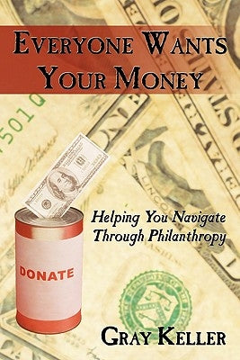 Everyone Wants Your Money: Helping You Navigate Through Philanthropy by Keller, Gray