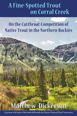 A Fine-Spotted Trout on Corral Creek: On the Cutthroat Competition of Native Trout in the Northern Rockies by Dickerson, Matthew