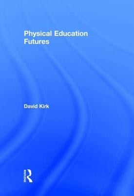 Physical Education Futures by Kirk, David