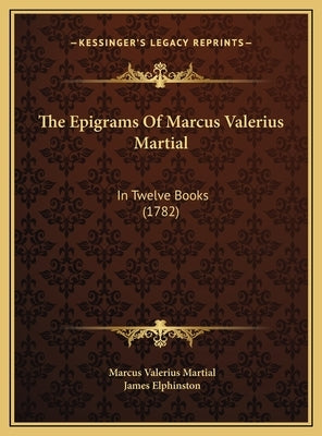 The Epigrams Of Marcus Valerius Martial: In Twelve Books (1782) by Martial, Marcus Valerius