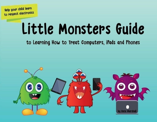 Little Monsters Guide to Learning How to Treat Computers, Ipads and Phones: Volume 1 by Marshall, Kate