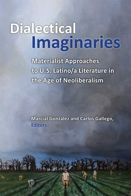 Dialectical Imaginaries: Materialist Approaches to U.S. Latino/A Literature in the Age of Neoliberalism by Gonzalez, Marcial