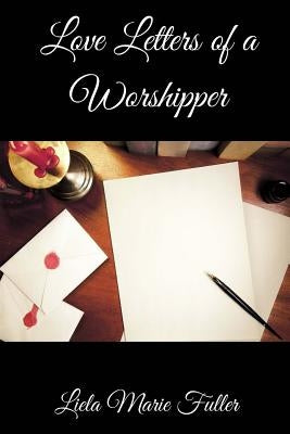 Love Letters of a Worshipper: Prayers, Poetry and Prose by Fuller, Liela Marie