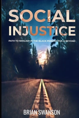 Social Injustice: Path to Nihilism Perspectives in Black and Beyond: Path to Nihilism Perspectives in Black and Beyond by Swanson, Brian E.