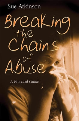 Breaking the Chains: A Practical Guide for Survivors of Abuse by Atkinson, Sue