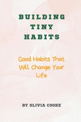 Building Tiny Habits: Good Habits That Will Change Your Life by Cooke, Olivia