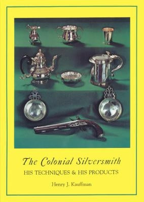 The Colonial Silversmith: His Techniques and His Products by Kauffman, Henry J.
