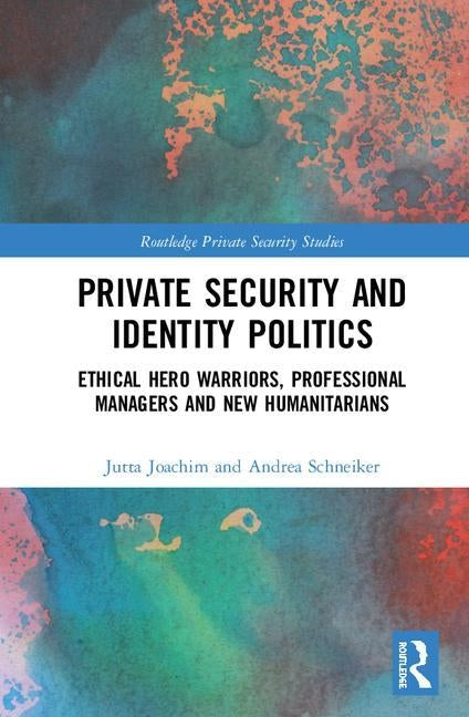 Private Security and Identity Politics: Ethical Hero Warriors, Professional Managers and New Humanitarians by Joachim, Jutta