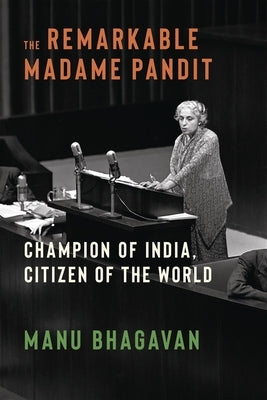 The Remarkable Madame Pandit: Champion of India, Citizen of the World by Bhagavan, Manu