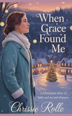 When Grace Found Me: A Christmas Story of Faith and Second Chances by Rolle, Chrissie