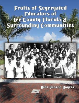 Fruits of Segregated Educators of Lee County Florida and Surrounding Communities by Rogers, Nina Denson