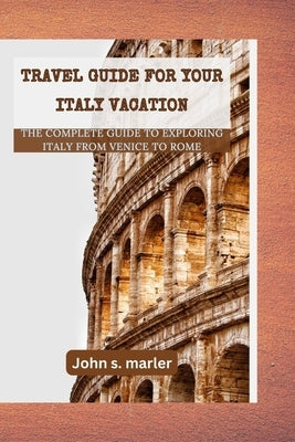 Travel guide for your Italy vacation: The Complete Guide to Exploring Italy From Venice to Rome by Marler, John S.