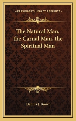 The Natural Man, the Carnal Man, the Spiritual Man by Brown, Dennis J.