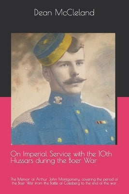 On Imperial Service with the 10th Hussars during the Boer War: The Memoir of Arthur John Montgomery, covering the period of the Boer War from the Batt by McCleland, Dean