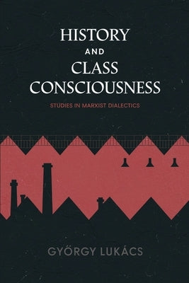 History and Class Consciousness: Studies in Marxist Dialectics by Lukács, György