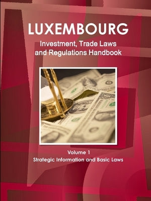 Luxemburg Investment, Trade Laws and Regulations Handbook Volume 1 Strategic Information and Basic Laws by Ibp, Inc