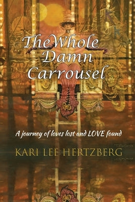 The Whole Damn Carrousel: A journey of loves lost and LOVE found by Hertzberg, Kari Lee
