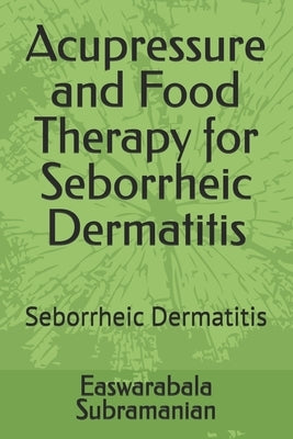 Acupressure and Food Therapy for Seborrheic Dermatitis: Seborrheic Dermatitis by Subramanian, Easwarabala