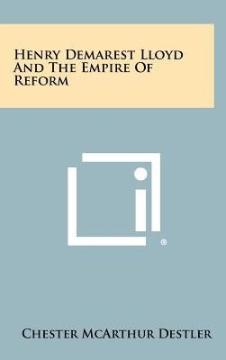 Henry Demarest Lloyd and the Empire of Reform by Destler, Chester McArthur
