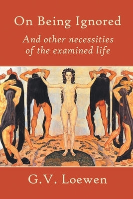 On Being Ignored: And other necessities of the examined life by Loewen, G. V.