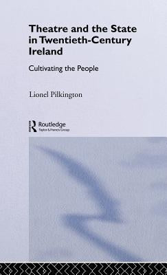 Theatre and the State in Twentieth-Century Ireland: Cultivating the People by Pilkington, Lionel