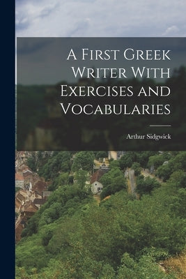 A First Greek Writer With Exercises and Vocabularies by Sidgwick, Arthur