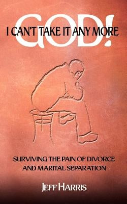 God! I Can't Take it Any More: Surviving the Pain of Divorce and Marital Separation by Harris, Jeff
