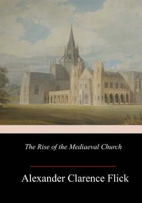 The Rise of the Mediaeval Church by Flick, Alexander Clarence