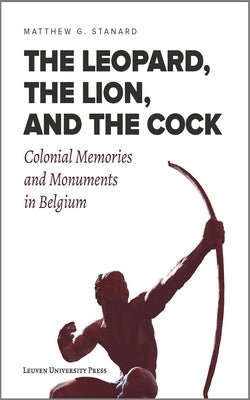 The Leopard, the Lion, and the Cock: Colonial Memories and Monuments in Belgium by Stanard, Matthew G.