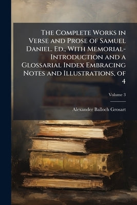 The Complete Works in Verse and Prose of Samuel Daniel. Ed., With Memorial-Introduction and a Glossarial Index Embracing Notes and Illustrations, of 4 by Anonymous