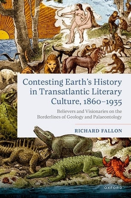 Contesting Earth's History in Transatlantic Literary Culture, 1860-1935: Believers and Visionaries on the Borderlines of Geology and Palaeontology by Fallon, Richard