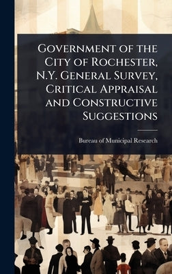 Government of the City of Rochester, N.Y. General Survey, Critical Appraisal and Constructive Suggestions by Bureau of Municipal Research (New Yor