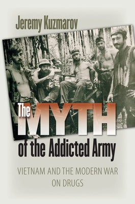 The Myth of the Addicted Army: Vietnam and the Modern War on Drugs by Kuzmarov, Jeremy