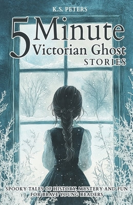 5 Minute Victorian Ghost Stories for Kids: Spooky Tales of History, Mystery and Fun for Brave Young Readers by Peters, K. S.