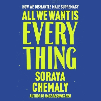 All We Want Is Everything: A Guide to Dismantling Male Supremacy by Chemaly, Soraya
