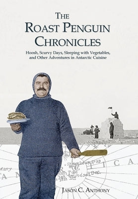 The Roast Penguin Chronicles: Hoosh, Scurvy Days, Sleeping with Vegetables, and Other Adventures in Antarctic Cuisine by Anthony, Jason C.