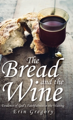 The Bread and the Wine: Evidence of God's Faithfulness in the Waiting by Gregory, Erin