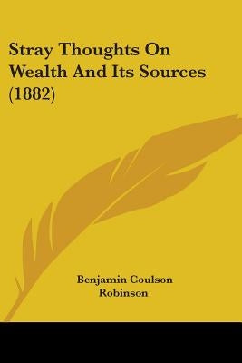 Stray Thoughts On Wealth And Its Sources (1882) by Robinson, Benjamin Coulson