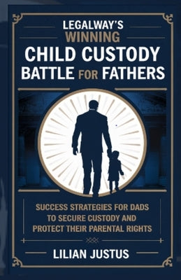 LegalWay's Winning Child Custody Battle for Fathers: Success Strategies for Dads to Secure Custody and Protect their Parental Rights by Justus, Lilian