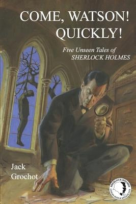 Come, Watson! Quickly!: Five Unseen Tales of SHERLOCK HOLMES by Grochot, Jack