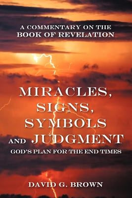 Miracles, Signs, Symbols and Judgment God's Plan for the End Times: A Commentary on the Book of Revelation by Brown, David G.