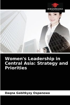 Women's Leadership in Central Asia: Strategy and Priorities by Ospanowa, Daqna Gabitkyzy