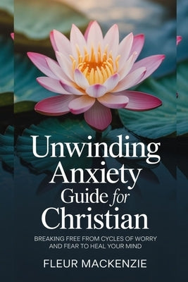 Unwinding Anxiety Guide for Christian: Breaking free from Cycles of Worry and Fear to Heal your Mind. by MacKenzie, Fleur