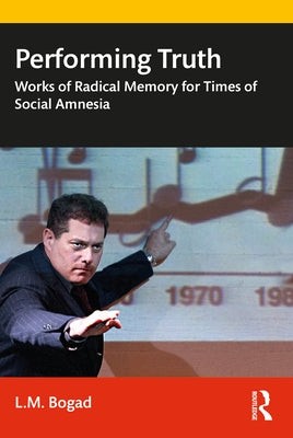 Performing Truth: Works of Radical Memory for Times of Social Amnesia by Bogad, L. M.