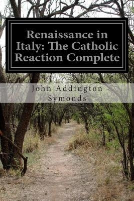Renaissance in Italy: The Catholic Reaction Complete by Symonds, John Addington