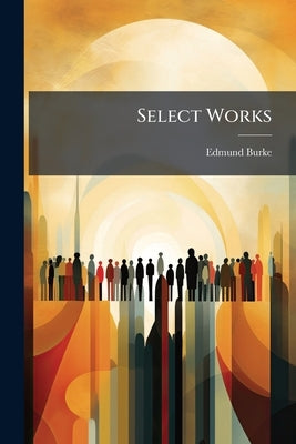 Select Works: Reflections On The Revolution In France by Burke, Edmund