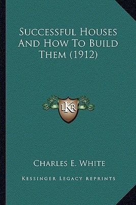Successful Houses and How to Build Them (1912) by White, Charles E., Jr.