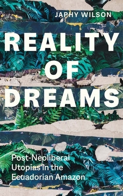 Reality of Dreams: Post-Neoliberal Utopias in the Ecuadorian Amazon by Wilson, Japhy