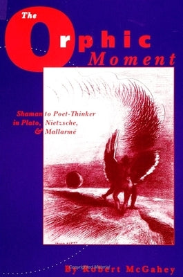 The Orphic Moment: Shaman to Poet-Thinker in Plato, Nietzsche, and Mallarmé by McGahey, Robert